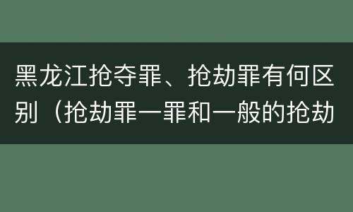黑龙江抢夺罪、抢劫罪有何区别（抢劫罪一罪和一般的抢劫罪）