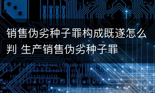 销售伪劣种子罪构成既遂怎么判 生产销售伪劣种子罪