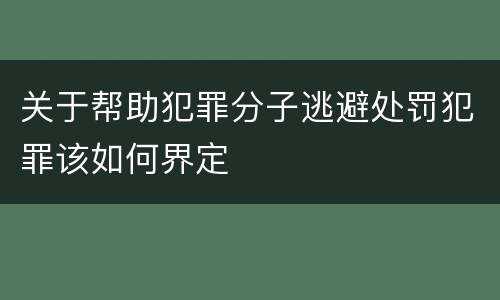 关于帮助犯罪分子逃避处罚犯罪该如何界定