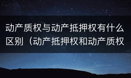 动产质权与动产抵押权有什么区别（动产抵押权和动产质权）