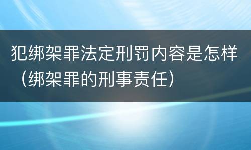 犯绑架罪法定刑罚内容是怎样（绑架罪的刑事责任）