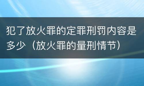 犯了放火罪的定罪刑罚内容是多少（放火罪的量刑情节）