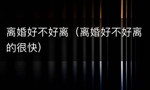 离婚好不好离（离婚好不好离的很快）