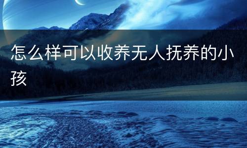 怎么样可以收养无人抚养的小孩