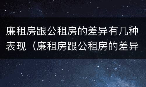 廉租房跟公租房的差异有几种表现（廉租房跟公租房的差异有几种表现形式）