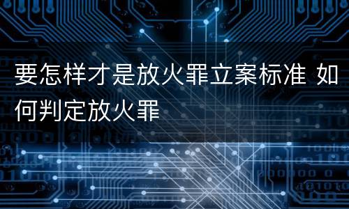 要怎样才是放火罪立案标准 如何判定放火罪