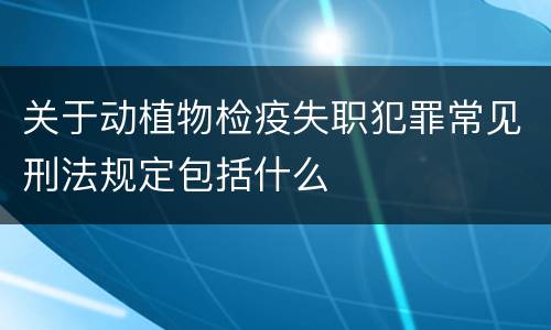 关于动植物检疫失职犯罪常见刑法规定包括什么