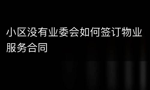 小区没有业委会如何签订物业服务合同