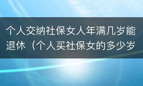 个人交纳社保女人年满几岁能退休（个人买社保女的多少岁退休）