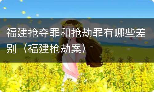 福建抢夺罪和抢劫罪有哪些差别（福建抢劫案）
