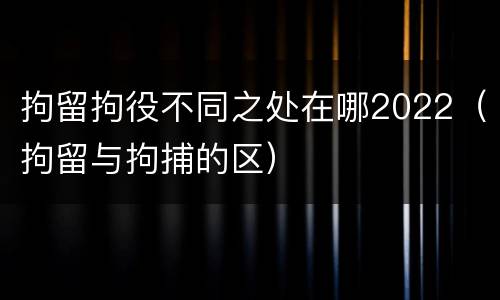 拘留拘役不同之处在哪2022（拘留与拘捕的区）