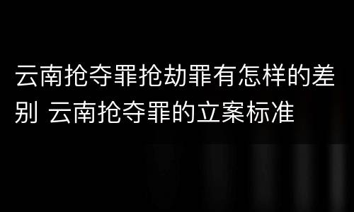 云南抢夺罪抢劫罪有怎样的差别 云南抢夺罪的立案标准
