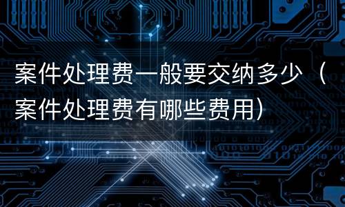 案件处理费一般要交纳多少（案件处理费有哪些费用）