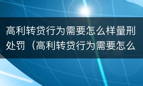 高利转贷行为需要怎么样量刑处罚（高利转贷行为需要怎么样量刑处罚）