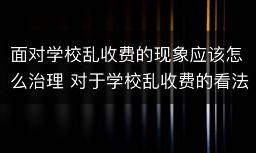 面对学校乱收费的现象应该怎么治理 对于学校乱收费的看法