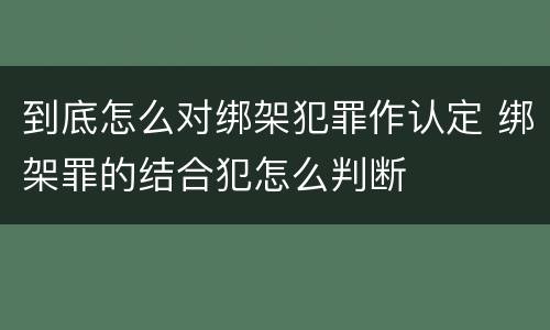 到底怎么对绑架犯罪作认定 绑架罪的结合犯怎么判断