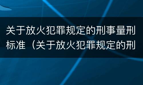 关于放火犯罪规定的刑事量刑标准（关于放火犯罪规定的刑事量刑标准是）
