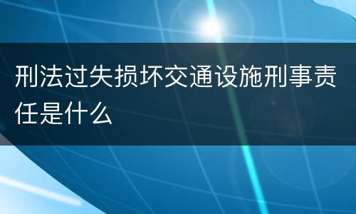 刑法过失损坏交通设施刑事责任是什么
