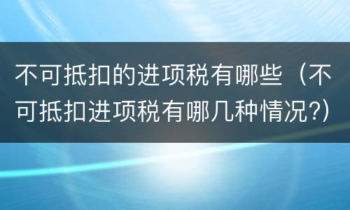 不可抵扣的进项税有哪些（不可抵扣进项税有哪几种情况?）