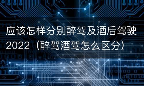 应该怎样分别醉驾及酒后驾驶2022（醉驾酒驾怎么区分）