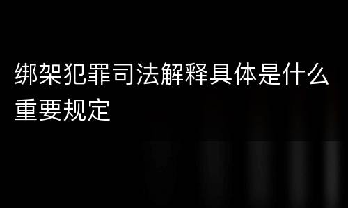 绑架犯罪司法解释具体是什么重要规定
