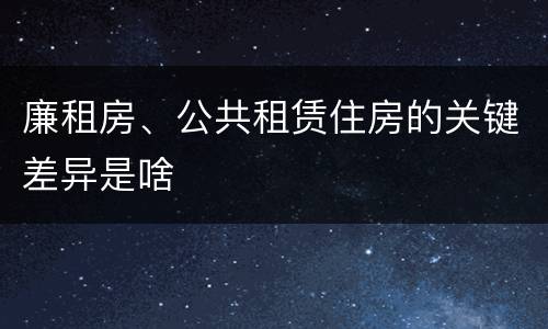 廉租房、公共租赁住房的关键差异是啥
