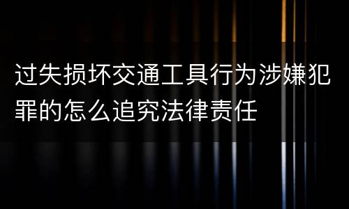 过失损坏交通工具行为涉嫌犯罪的怎么追究法律责任