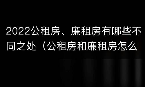 2022公租房、廉租房有哪些不同之处（公租房和廉租房怎么收费）