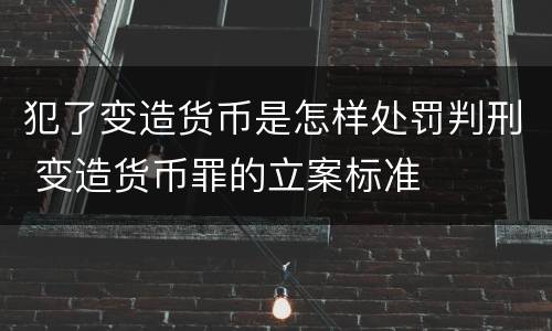 犯了变造货币是怎样处罚判刑 变造货币罪的立案标准