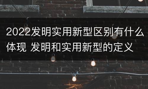 2022发明实用新型区别有什么体现 发明和实用新型的定义