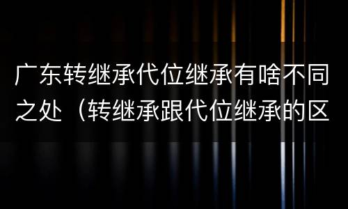 广东转继承代位继承有啥不同之处（转继承跟代位继承的区别）