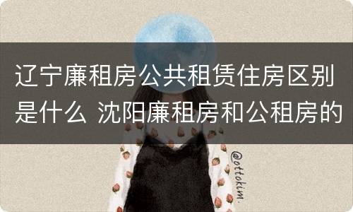 辽宁廉租房公共租赁住房区别是什么 沈阳廉租房和公租房的区别