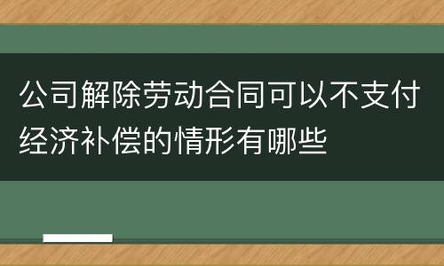公司解除劳动合同可以不支付经济补偿的情形有哪些