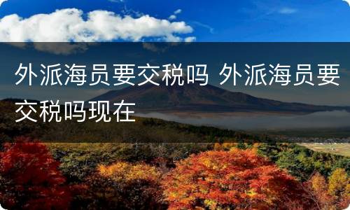 外派海员要交税吗 外派海员要交税吗现在
