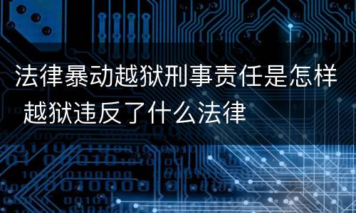 法律暴动越狱刑事责任是怎样 越狱违反了什么法律