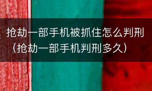抢劫一部手机被抓住怎么判刑（抢劫一部手机判刑多久）