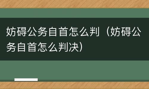 妨碍公务自首怎么判（妨碍公务自首怎么判决）