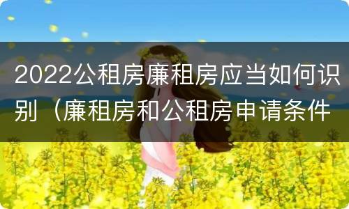 2022公租房廉租房应当如何识别（廉租房和公租房申请条件）