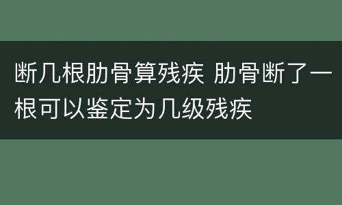断几根肋骨算残疾 肋骨断了一根可以鉴定为几级残疾