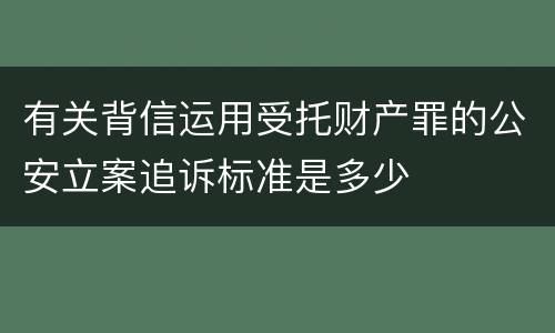 有关背信运用受托财产罪的公安立案追诉标准是多少