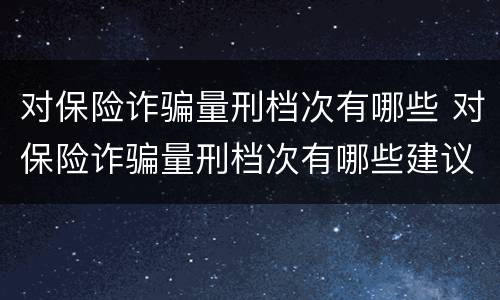 对保险诈骗量刑档次有哪些 对保险诈骗量刑档次有哪些建议