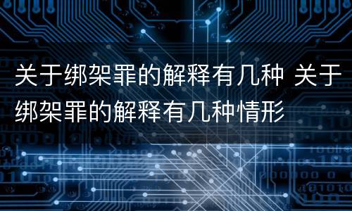 关于绑架罪的解释有几种 关于绑架罪的解释有几种情形
