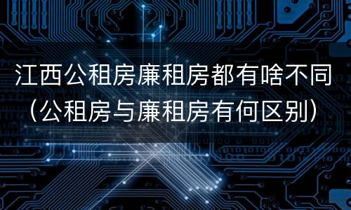 江西公租房廉租房都有啥不同（公租房与廉租房有何区别）