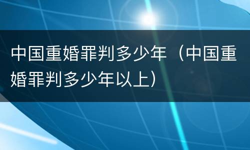 中国重婚罪判多少年（中国重婚罪判多少年以上）