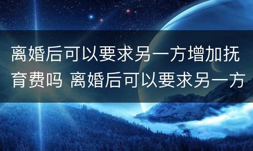 离婚后可以要求另一方增加抚育费吗 离婚后可以要求另一方增加抚育费吗合法吗