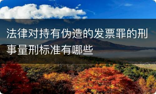 法律对持有伪造的发票罪的刑事量刑标准有哪些