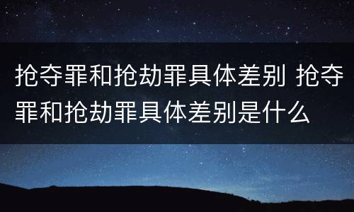 抢夺罪和抢劫罪具体差别 抢夺罪和抢劫罪具体差别是什么