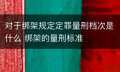 对于绑架规定定罪量刑档次是什么 绑架的量刑标准