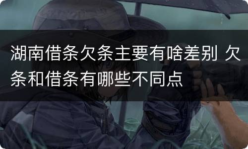 湖南借条欠条主要有啥差别 欠条和借条有哪些不同点