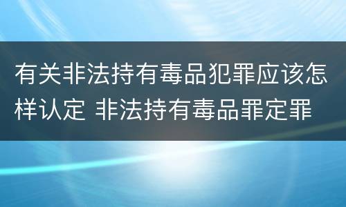 有关非法持有毒品犯罪应该怎样认定 非法持有毒品罪定罪